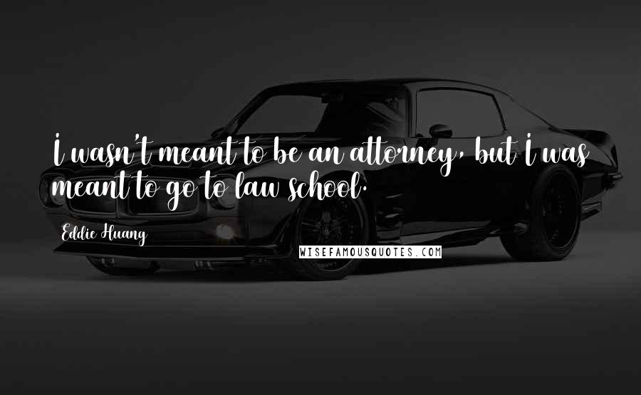 Eddie Huang quotes: I wasn't meant to be an attorney, but I was meant to go to law school.