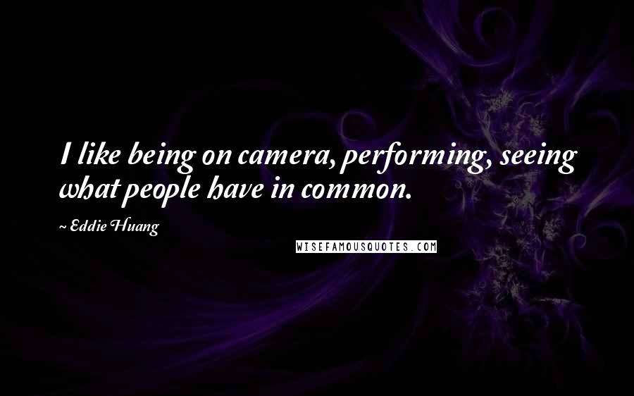 Eddie Huang quotes: I like being on camera, performing, seeing what people have in common.