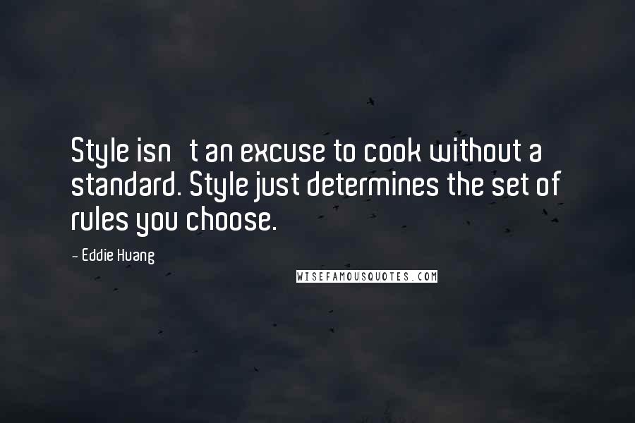 Eddie Huang quotes: Style isn't an excuse to cook without a standard. Style just determines the set of rules you choose. Eddie Huang quotes: Style isn't an excuse to cook without a standard. Style just determines the set of rules you choose.