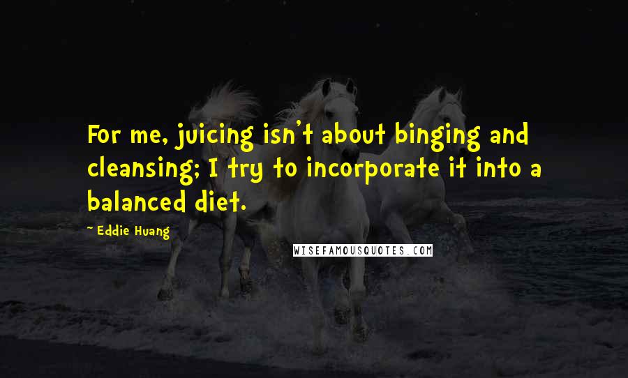 Eddie Huang quotes: For me, juicing isn't about binging and cleansing; I try to incorporate it into a balanced diet.