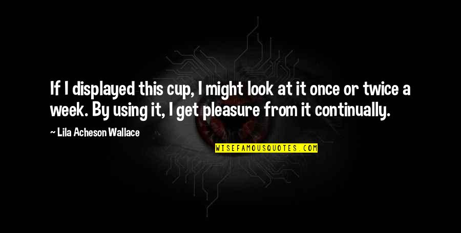Eddie Irvine Quotes By Lila Acheson Wallace: If I displayed this cup, I might look