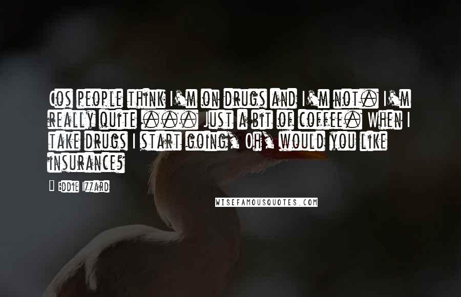 Eddie Izzard quotes: Cos people think I'm on drugs and I'm not. I'm really quite ... Just a bit of coffee. When I take drugs I start going, Oh, would you like insurance?