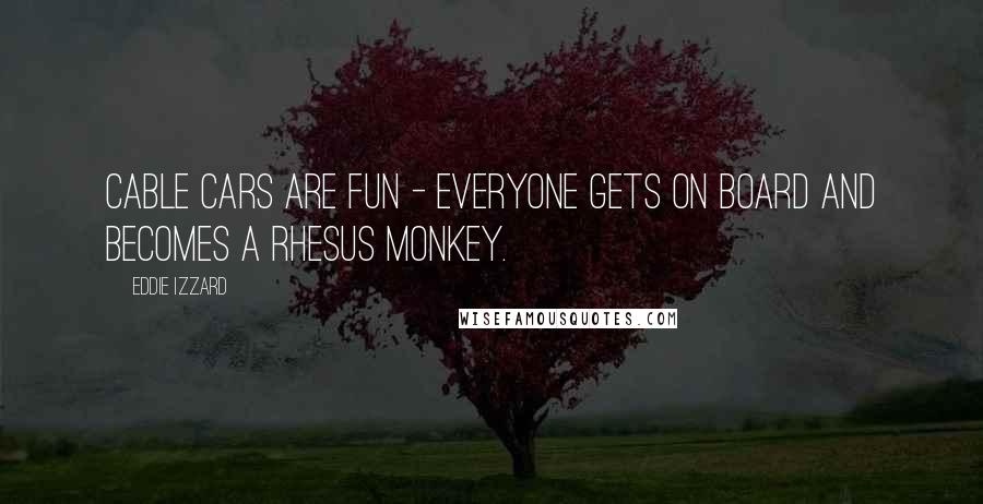 Eddie Izzard quotes: Cable cars are fun - everyone gets on board and becomes a rhesus monkey.