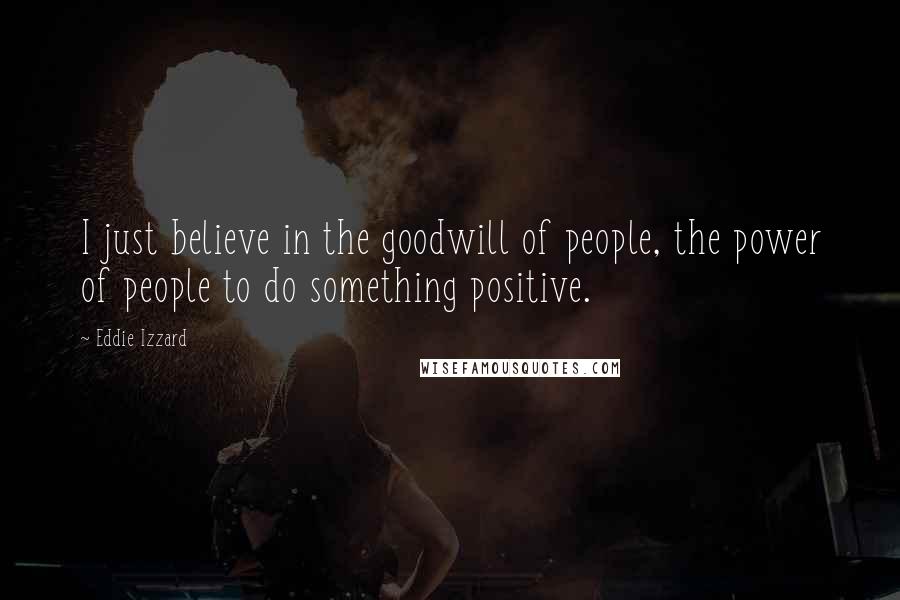 Eddie Izzard quotes: I just believe in the goodwill of people, the power of people to do something positive.