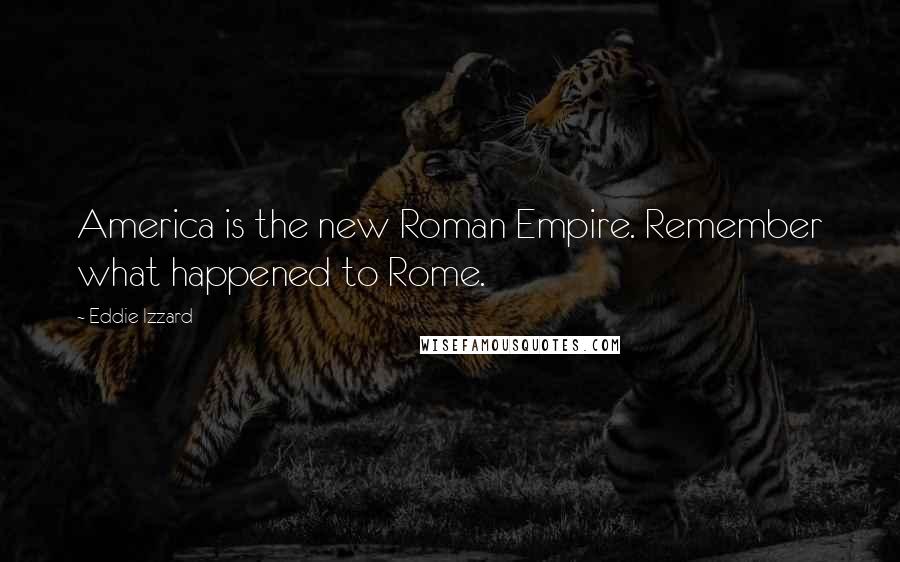 Eddie Izzard quotes: America is the new Roman Empire. Remember what happened to Rome.