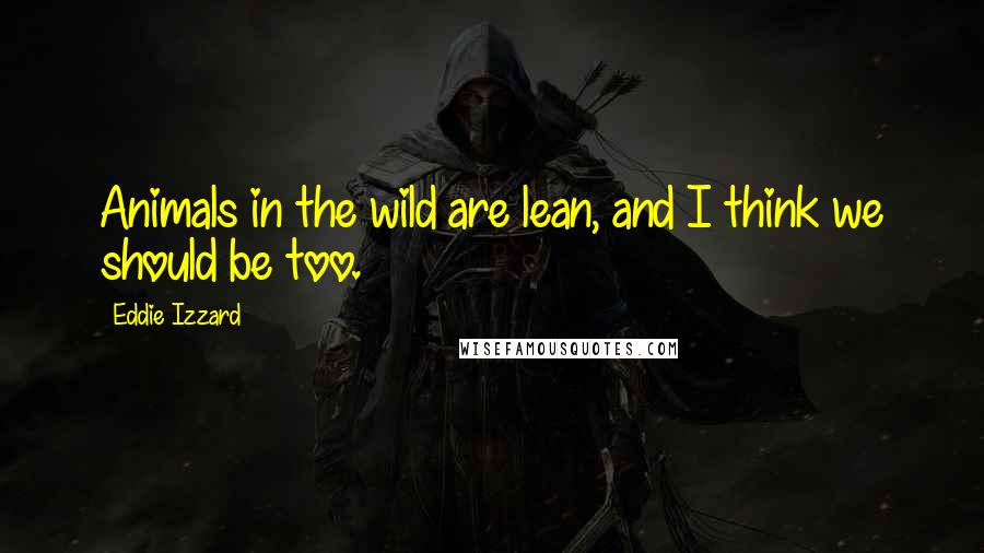 Eddie Izzard quotes: Animals in the wild are lean, and I think we should be too.