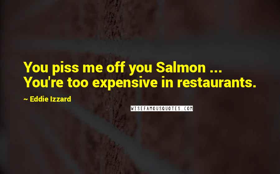 Eddie Izzard quotes: You piss me off you Salmon ... You're too expensive in restaurants.