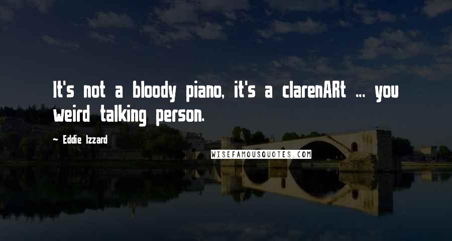 Eddie Izzard quotes: It's not a bloody piano, it's a clarenARt ... you weird talking person.