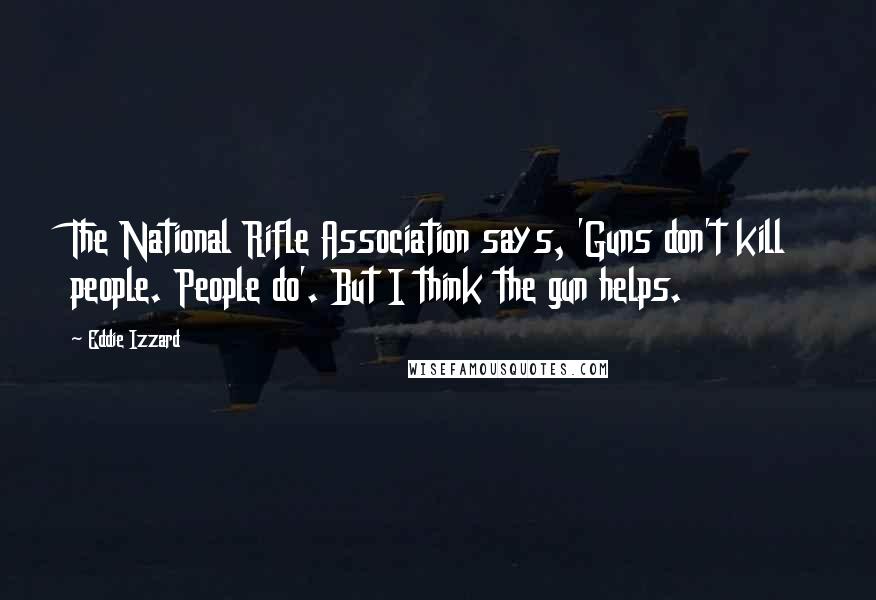 Eddie Izzard quotes: The National Rifle Association says, 'Guns don't kill people. People do'. But I think the gun helps.