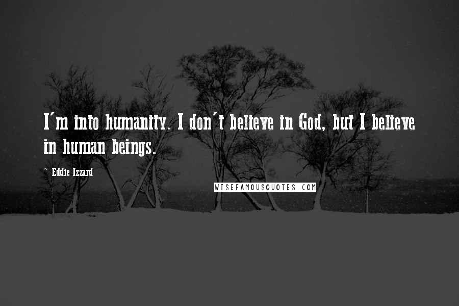 Eddie Izzard quotes: I'm into humanity. I don't believe in God, but I believe in human beings.