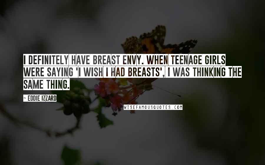 Eddie Izzard quotes: I definitely have breast envy. When teenage girls were saying 'I wish I had breasts', I was thinking the same thing.