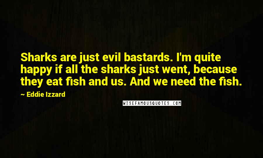 Eddie Izzard quotes: Sharks are just evil bastards. I'm quite happy if all the sharks just went, because they eat fish and us. And we need the fish.