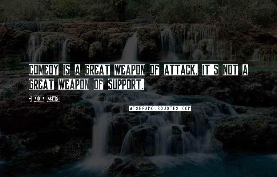 Eddie Izzard quotes: Comedy is a great weapon of attack. It's not a great weapon of support.