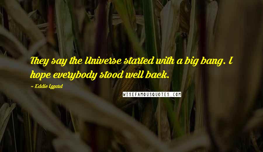 Eddie Izzard quotes: They say the Universe started with a big bang. I hope everybody stood well back.