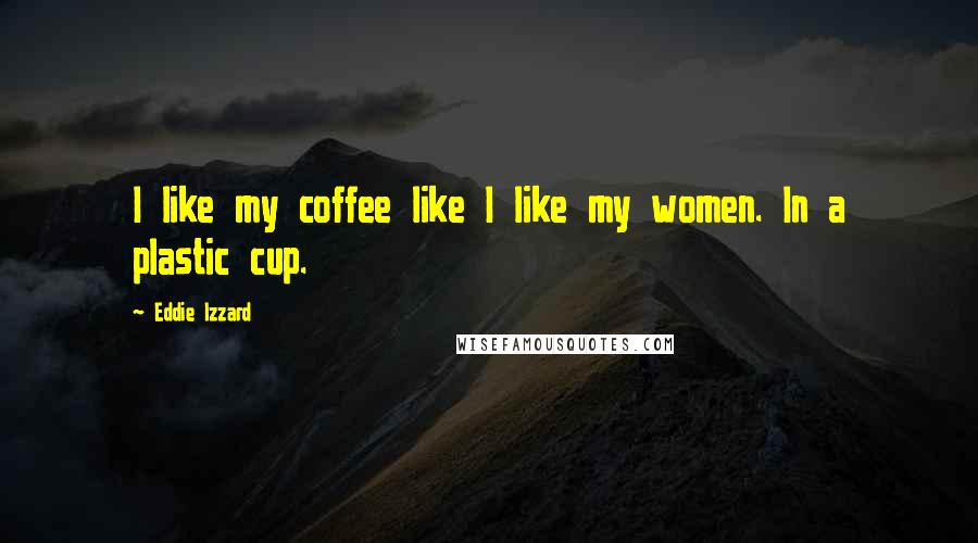 Eddie Izzard quotes: I like my coffee like I like my women. In a plastic cup.