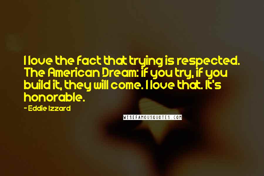 Eddie Izzard quotes: I love the fact that trying is respected. The American Dream: if you try, if you build it, they will come. I love that. It's honorable.