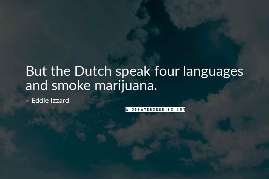 Eddie Izzard quotes: But the Dutch speak four languages and smoke marijuana.