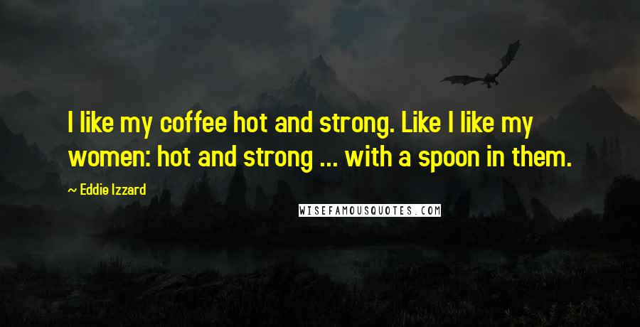 Eddie Izzard quotes: I like my coffee hot and strong. Like I like my women: hot and strong ... with a spoon in them.