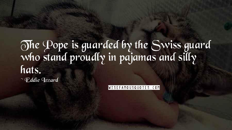 Eddie Izzard quotes: The Pope is guarded by the Swiss guard who stand proudly in pajamas and silly hats.