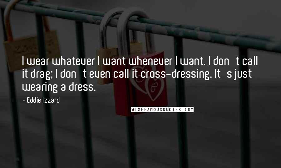 Eddie Izzard quotes: I wear whatever I want whenever I want. I don't call it drag; I don't even call it cross-dressing. It's just wearing a dress.