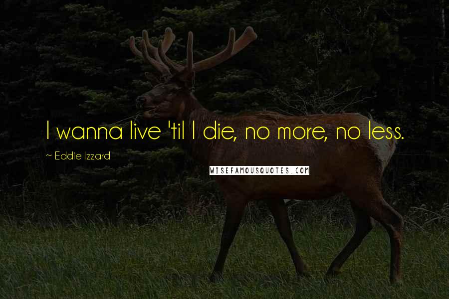 Eddie Izzard quotes: I wanna live 'til I die, no more, no less.