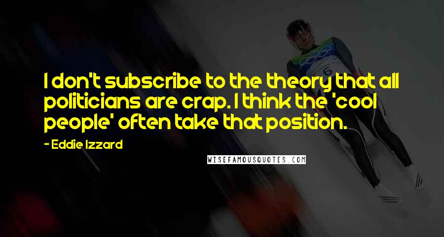 Eddie Izzard quotes: I don't subscribe to the theory that all politicians are crap. I think the 'cool people' often take that position.