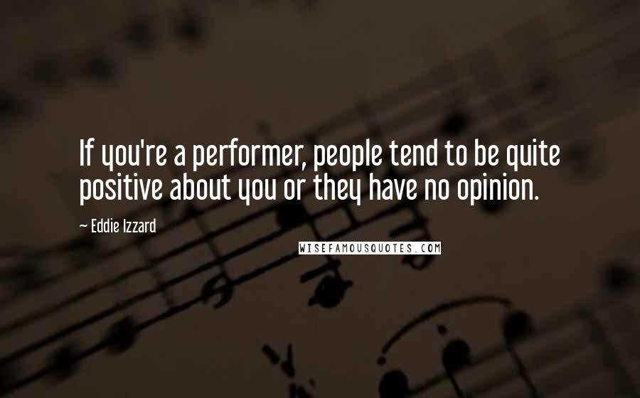 Eddie Izzard quotes: If you're a performer, people tend to be quite positive about you or they have no opinion.