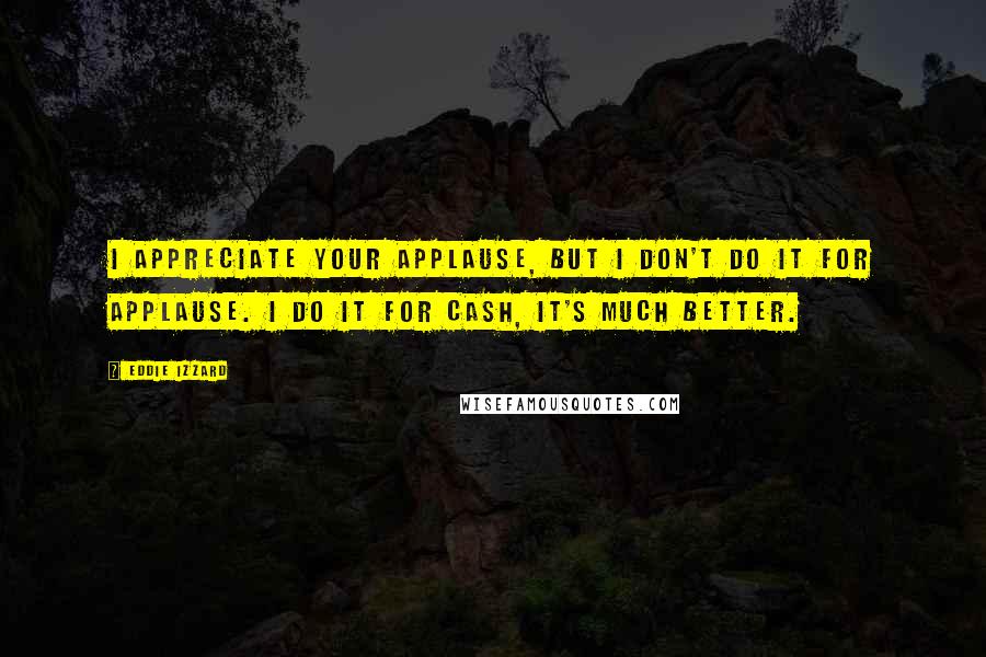 Eddie Izzard quotes: I appreciate your applause, but I don't do it for applause. I do it for cash, it's much better.