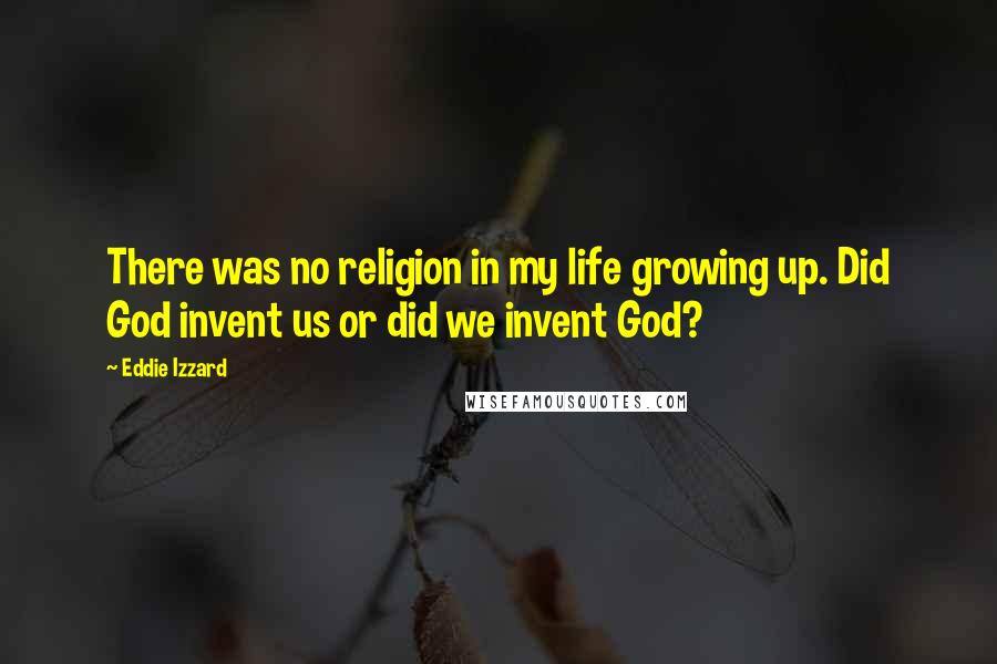 Eddie Izzard quotes: There was no religion in my life growing up. Did God invent us or did we invent God?