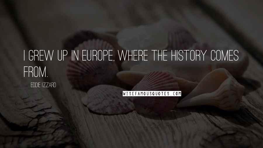 Eddie Izzard quotes: I grew up in Europe, where the history comes from.