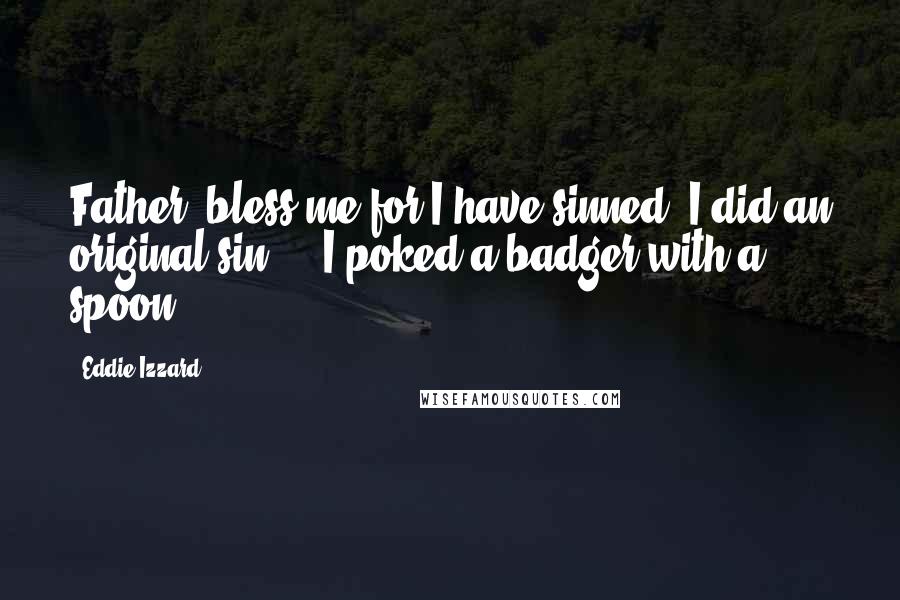 Eddie Izzard quotes: Father, bless me for I have sinned, I did an original sin ... I poked a badger with a spoon.