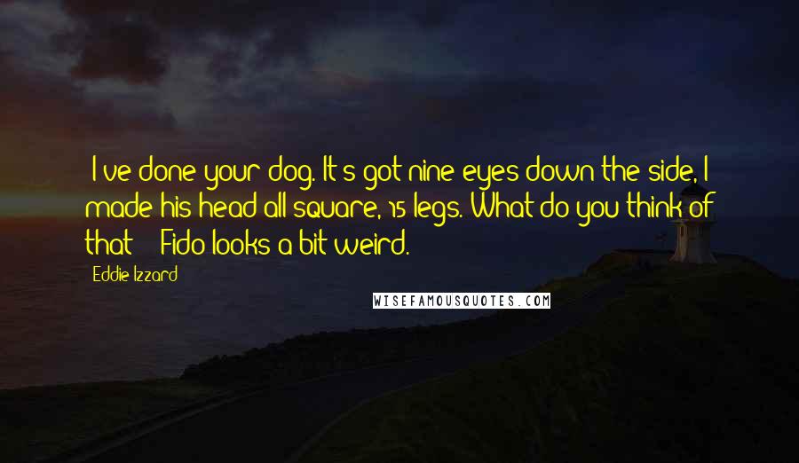 Eddie Izzard quotes: "I've done your dog. It's got nine eyes down the side, I made his head all square, 15 legs. What do you think of that?" "Fido looks a bit weird."