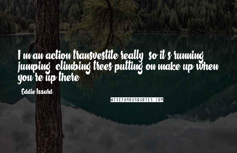 Eddie Izzard quotes: I'm an action transvestite really, so it's running, jumping, climbing trees putting on make-up when you're up there!