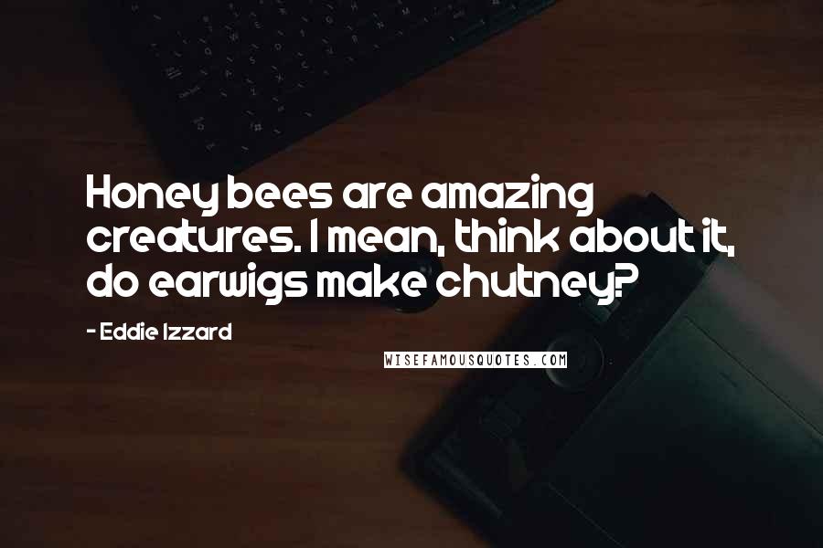 Eddie Izzard quotes: Honey bees are amazing creatures. I mean, think about it, do earwigs make chutney?