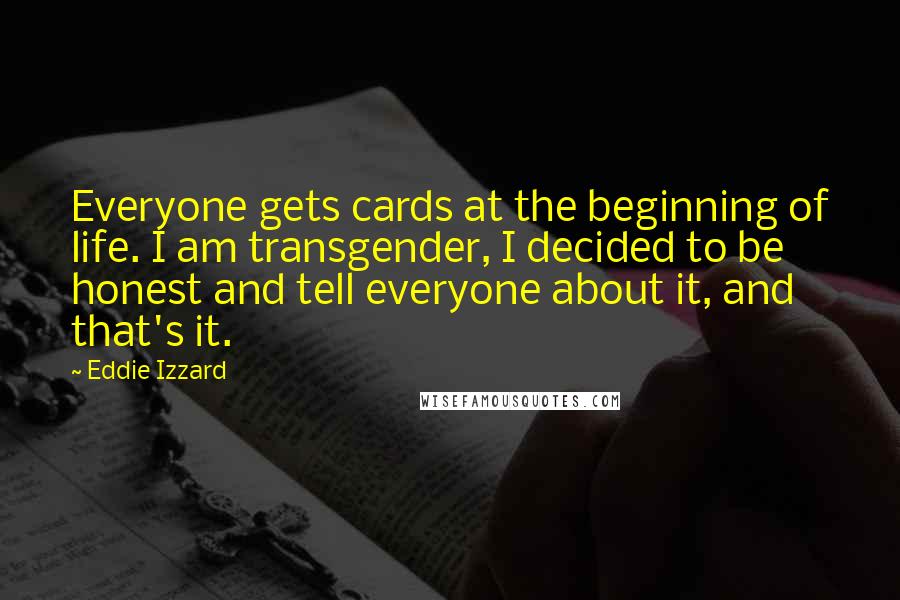 Eddie Izzard quotes: Everyone gets cards at the beginning of life. I am transgender, I decided to be honest and tell everyone about it, and that's it.