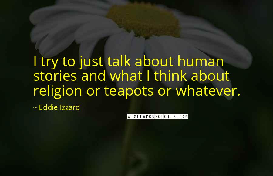 Eddie Izzard quotes: I try to just talk about human stories and what I think about religion or teapots or whatever.