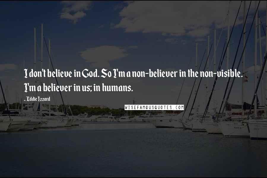 Eddie Izzard quotes: I don't believe in God. So I'm a non-believer in the non-visible. I'm a believer in us; in humans.