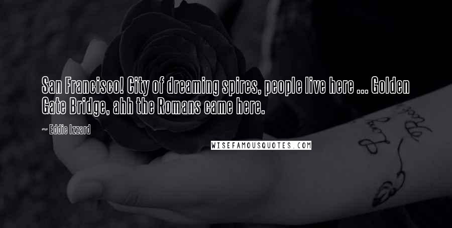 Eddie Izzard quotes: San Francisco! City of dreaming spires, people live here ... Golden Gate Bridge, ahh the Romans came here.