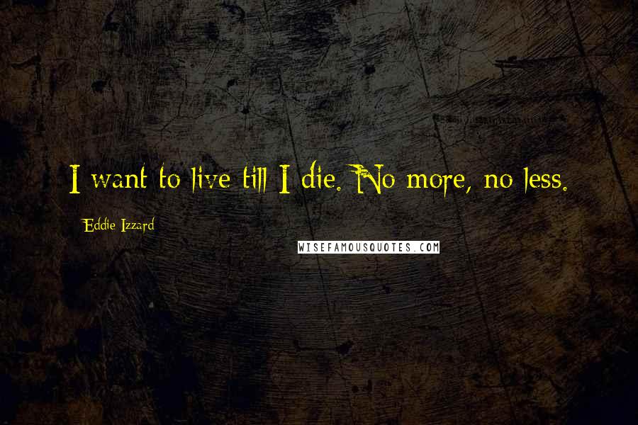Eddie Izzard quotes: I want to live till I die. No more, no less.
