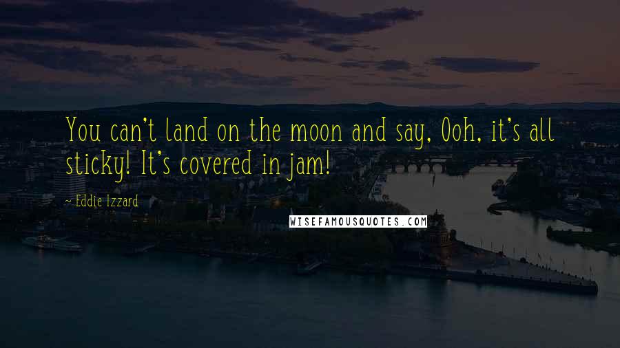 Eddie Izzard quotes: You can't land on the moon and say, Ooh, it's all sticky! It's covered in jam!