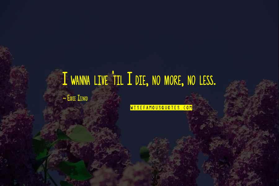 Eddie Izzard Quotes By Eddie Izzard: I wanna live 'til I die, no more,