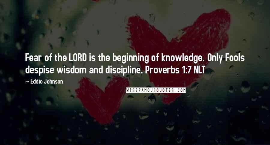 Eddie Johnson quotes: Fear of the LORD is the beginning of knowledge. Only Fools despise wisdom and discipline. Proverbs 1:7 NLT