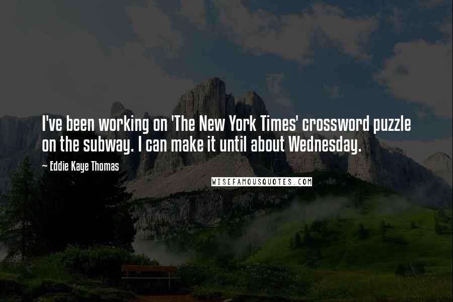 Eddie Kaye Thomas quotes: I've been working on 'The New York Times' crossword puzzle on the subway. I can make it until about Wednesday. Eddie Kaye Thomas quotes: I've been working on 'The New York Times' crossword puzzle on the subway. I can make it until about Wednesday.