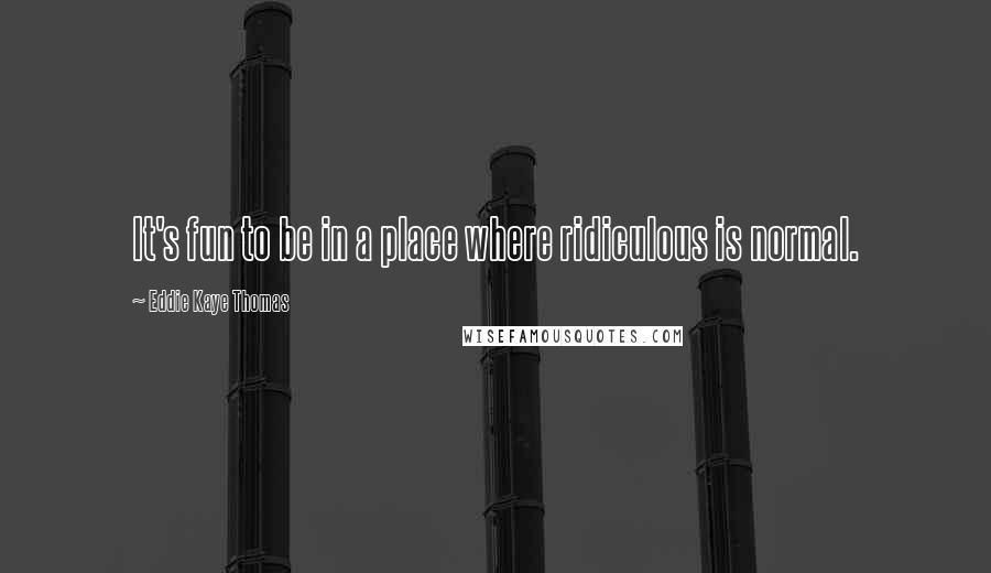 Eddie Kaye Thomas quotes: It's fun to be in a place where ridiculous is normal.