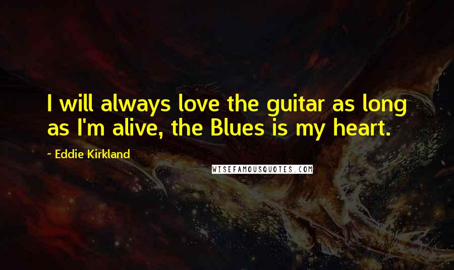 Eddie Kirkland quotes: I will always love the guitar as long as I'm alive, the Blues is my heart.