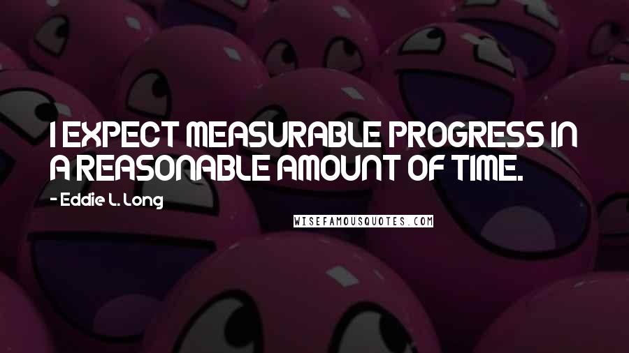 Eddie L. Long quotes: I EXPECT MEASURABLE PROGRESS IN A REASONABLE AMOUNT OF TIME.