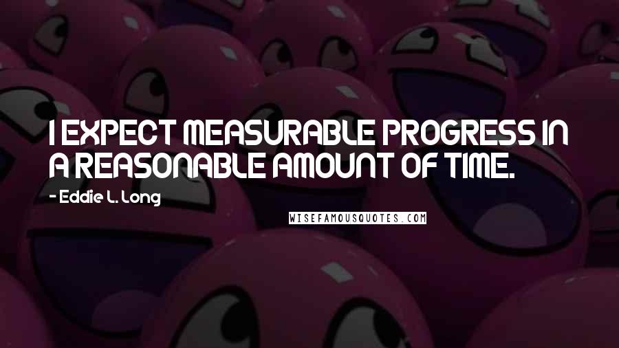 Eddie L. Long quotes: I EXPECT MEASURABLE PROGRESS IN A REASONABLE AMOUNT OF TIME. Eddie L. Long quotes: I EXPECT MEASURABLE PROGRESS IN A REASONABLE AMOUNT OF TIME.