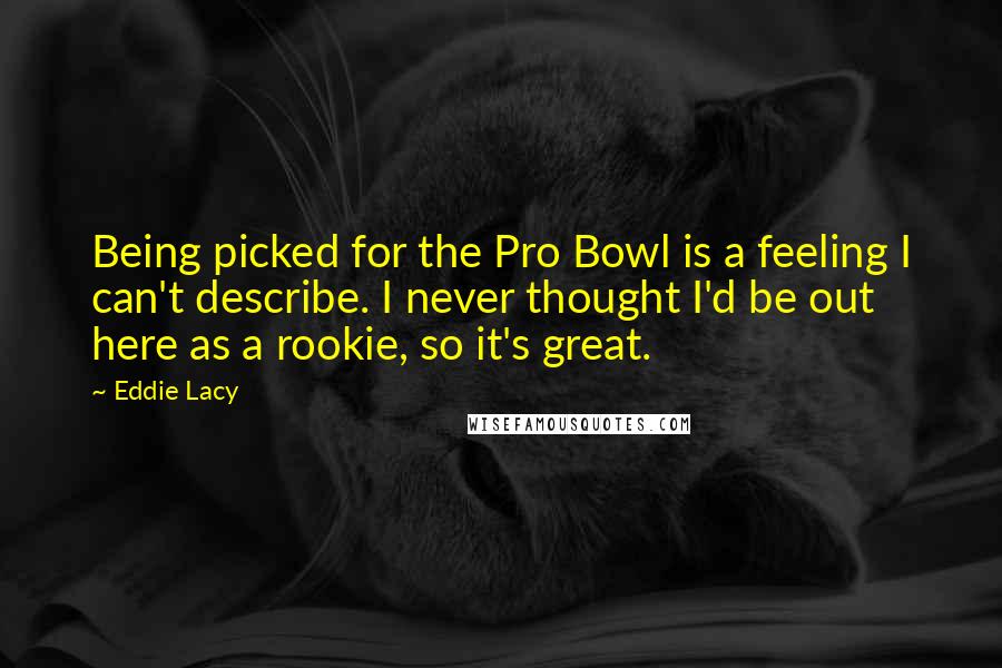 Eddie Lacy quotes: Being picked for the Pro Bowl is a feeling I can't describe. I never thought I'd be out here as a rookie, so it's great. Eddie Lacy quotes: Being picked for the Pro Bowl is a feeling I can't describe. I never thought I'd be out here as a rookie, so it's great.