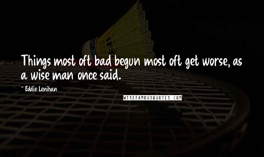 Eddie Lenihan quotes: Things most oft bad begun most oft get worse, as a wise man once said.