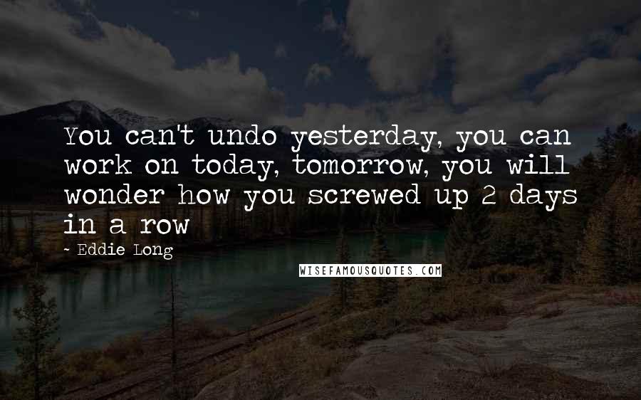 Eddie Long quotes: You can't undo yesterday, you can work on today, tomorrow, you will wonder how you screwed up 2 days in a row